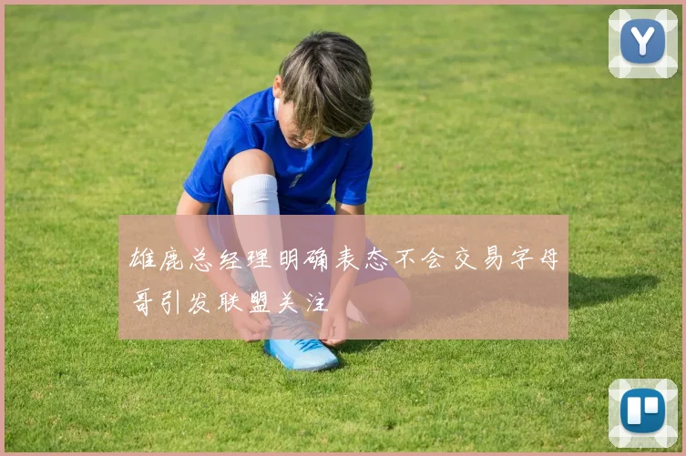 雄鹿总经理明确表态不会交易字母哥引发联盟关注