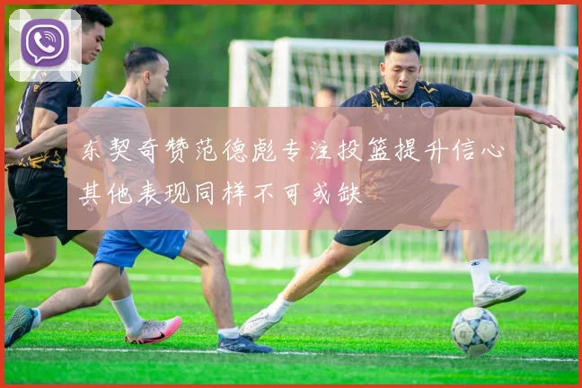 东契奇赞范德彪专注投篮提升信心其他表现同样不可或缺