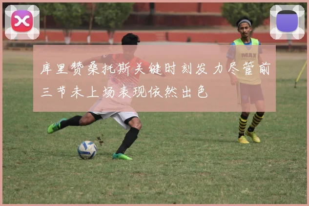 库里赞桑托斯关键时刻发力尽管前三节未上场表现依然出色