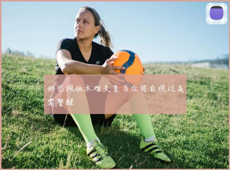 姆巴佩独木难支皇马众将自视过高需警醒