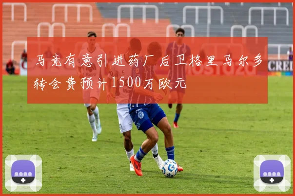 马竞有意引进药厂后卫格里马尔多转会费预计1500万欧元