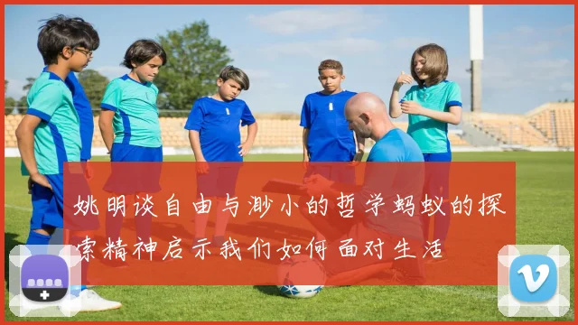 姚明谈自由与渺小的哲学蚂蚁的探索精神启示我们如何面对生活