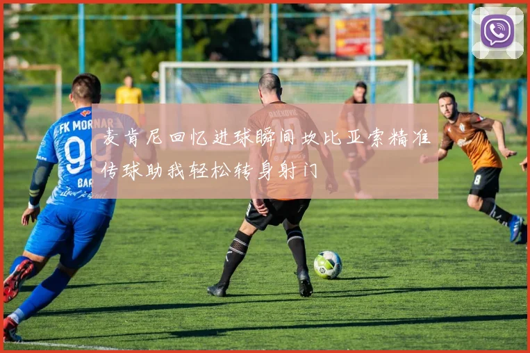 麦肯尼回忆进球瞬间坎比亚索精准传球助我轻松转身射门