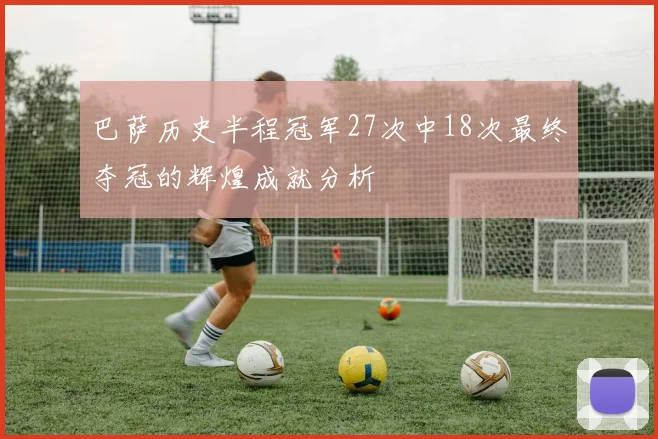 巴萨历史半程冠军27次中18次最终夺冠的辉煌成就分析