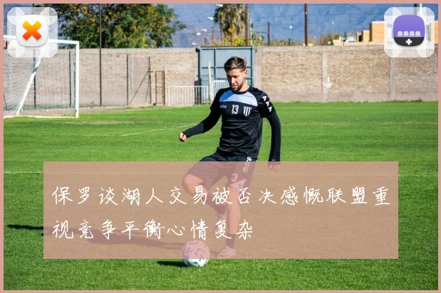保罗谈湖人交易被否决感慨联盟重视竞争平衡心情复杂