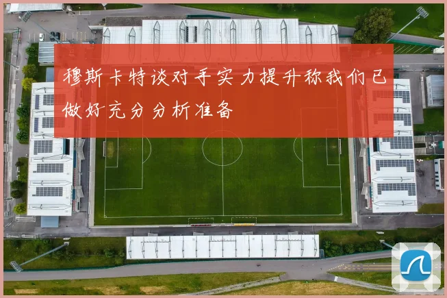 穆斯卡特谈对手实力提升称我们已做好充分分析准备