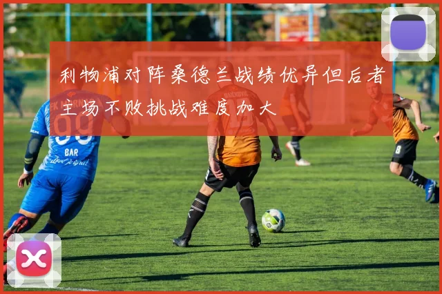 利物浦对阵桑德兰战绩优异但后者主场不败挑战难度加大