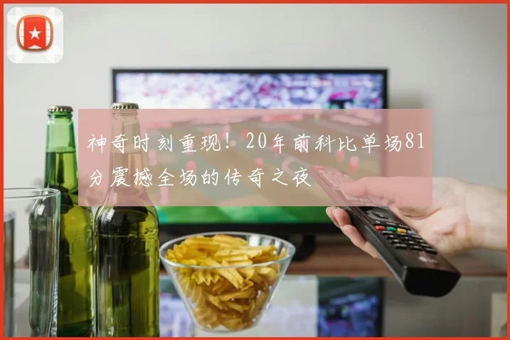 神奇时刻重现！20年前科比单场81分震撼全场的传奇之夜