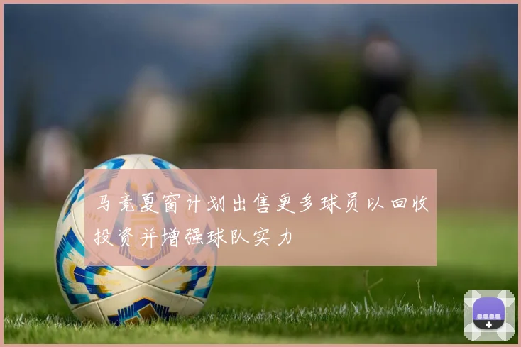 马竞夏窗计划出售更多球员以回收投资并增强球队实力