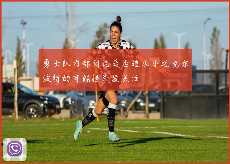 勇士队内部讨论是否追求小迈克尔波特的可能性引发关注