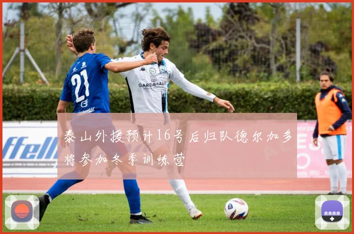 泰山外援预计16号后归队德尔加多将参加冬季训练营