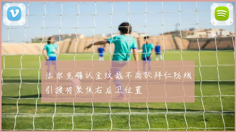 法尔克确认金玟哉不离队拜仁防线引援将聚焦右后卫位置