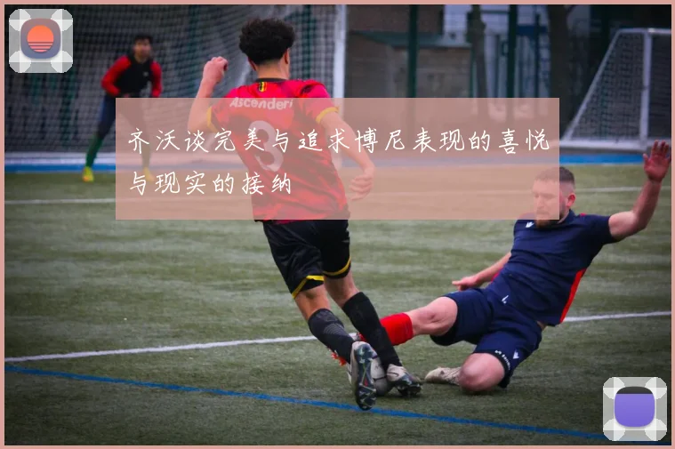 齐沃谈完美与追求博尼表现的喜悦与现实的接纳