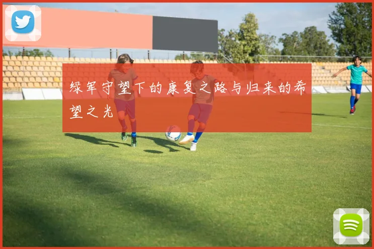 绿军守望下的康复之路与归来的希望之光