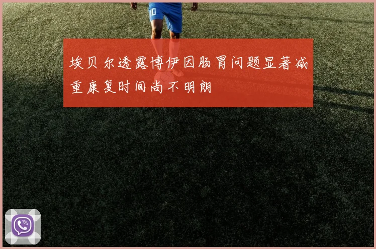 埃贝尔透露博伊因肠胃问题显著减重康复时间尚不明朗