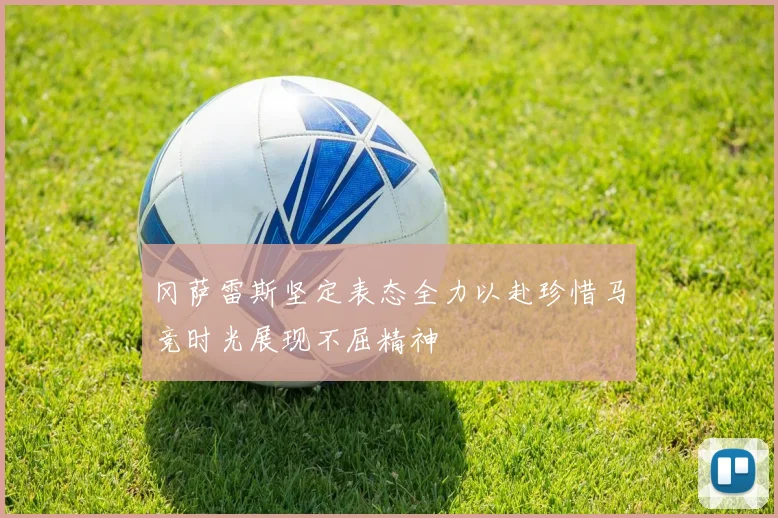 冈萨雷斯坚定表态全力以赴珍惜马竞时光展现不屈精神