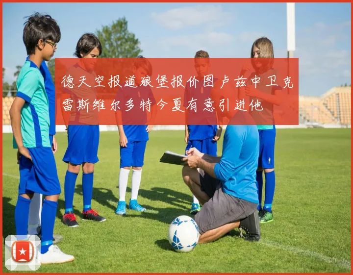 德天空报道狼堡报价图卢兹中卫克雷斯维尔多特今夏有意引进他