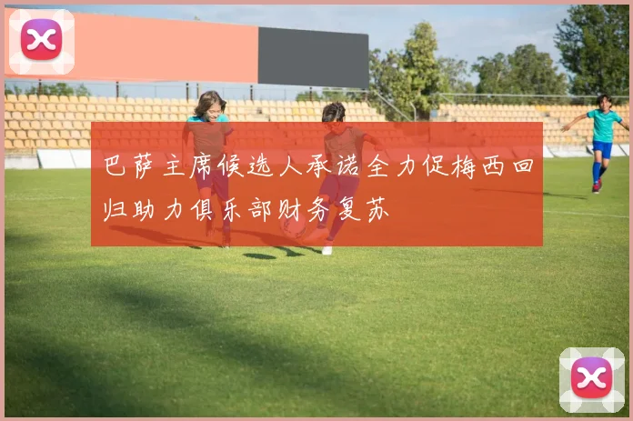 巴萨主席候选人承诺全力促梅西回归助力俱乐部财务复苏
