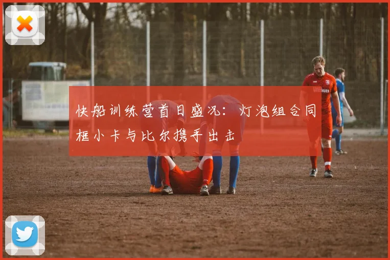快船训练营首日盛况：灯泡组合同框小卡与比尔携手出击