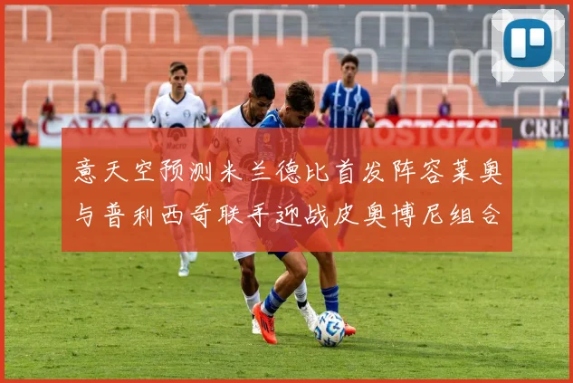 意天空预测米兰德比首发阵容莱奥与普利西奇联手迎战皮奥博尼组合