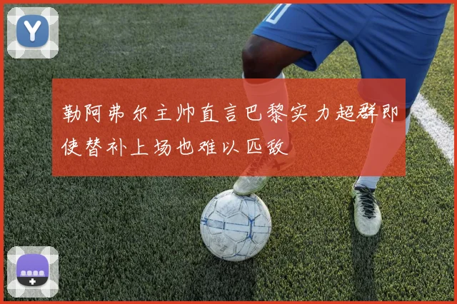 勒阿弗尔主帅直言巴黎实力超群即使替补上场也难以匹敌