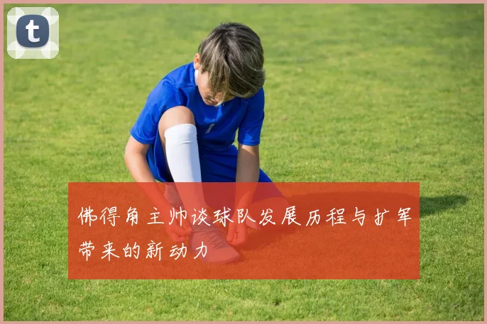 佛得角主帅谈球队发展历程与扩军带来的新动力