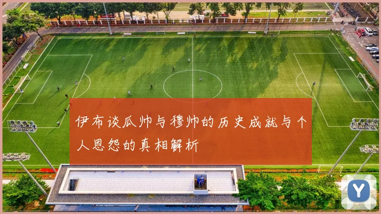 伊布谈瓜帅与穆帅的历史成就与个人恩怨的真相解析