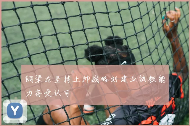 铜梁龙坚持土帅战略刘建业执教能力备受认可