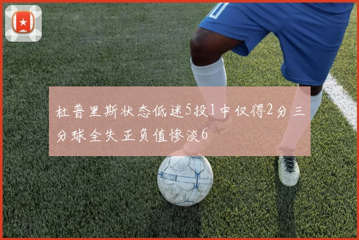 杜普里斯状态低迷5投1中仅得2分三分球全失正负值惨淡6