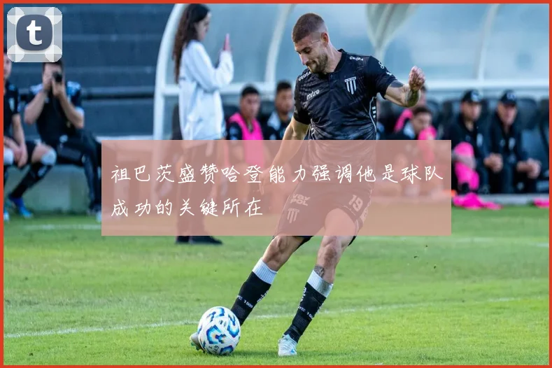 祖巴茨盛赞哈登能力强调他是球队成功的关键所在