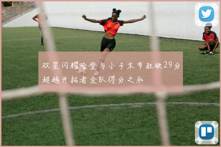 双星闪耀哈登与小卡末节狂砍29分超越开拓者全队得分之和