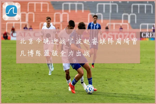 北京今晚迎战宁波赵睿缺阵周琦曾凡博陈盈骏全力出战