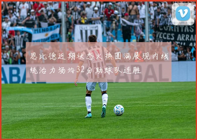 恩比德近期状态火热圆满展现内线统治力场均32分助球队连胜