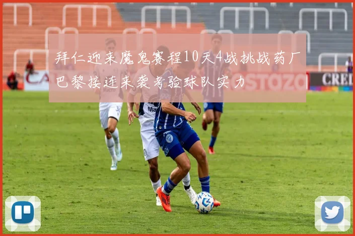 拜仁迎来魔鬼赛程10天4战挑战药厂巴黎接连来袭考验球队实力
