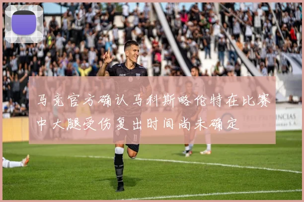 马竞官方确认马科斯略伦特在比赛中大腿受伤复出时间尚未确定